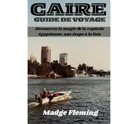 CAIRE GUIDE DE VOYAGE: Découvrez la magie de la capitale égyptienne, une étape à la fois