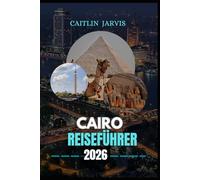 CAIRO REISEFÜHRER 2026: "Entdecken Sie die Ewige Stadt des Nils - erkunden Sie antike Wunder, versteckte Straßen und modernen Charme in Ägyptens Herzschlag der Zivilisation"