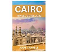 CAIRO TRAVEL GUIDE 2025: The Ultimate Tourist Handbook for Exploring Egypt’s Capital - Must-See Attractions, Local Tips, Top Hotels, Food, and Hidden Gems