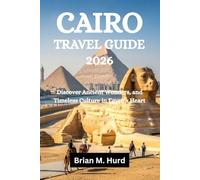 CAIRO TRAVEL GUIDE 2026: Discover Ancient Wonders, and Timeless Culture in Egypt’s Heart