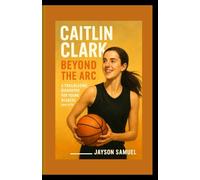 Caitlin Clark: Beyond the Arc: A Trailblazing Biography for Young Readers (Ages 8-12)