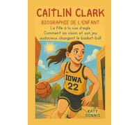 caitlin clark biographie de l'enfant: La fille à la vue d'aigle La fille à la vue d'aigle: Comment sa vision et son jeu audacieux changent le basket-ball