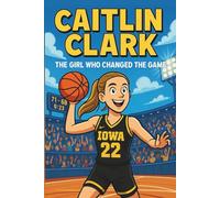 Caitlin Clark Biography: The Girl Who Changed the Game - An Inspiring Story of a Basketball Superstar. (Thrilling Stories of the Athletes Who Redefined Their Sport)