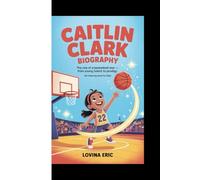 CAITLIN CLARK BIOGRAPHY: The Rise Of A Basketball Star - From Young Talent To Prodigy ( An Inspiring Book For Kids)