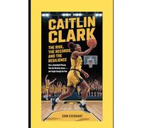 Caitlin Clark: The Rise, the Records, and the Resilience: How a Basketball Phenom Took the World by Storm-and Fought Through the Pain