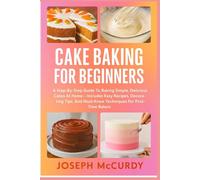 CAKE BAKING FOR BEGINNERS: A Step-By-Step Guide To Baking Simple, Delicious Cakes At Home - Includes Easy Recipes, Decorating Tips, And Must-Know Techniques For First-Time Bakers