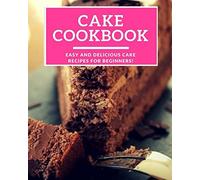 Cake Cookbook: Easy And Delicious Cake Recipes For Beginners! (Baking Cookbook)