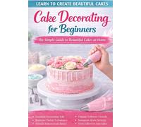 Cake Decorating for Beginners: The Simple Guide to Beautiful Cakes at Home