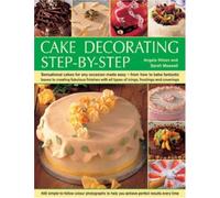 Cake Decorating Step by Step: Sensational Cakes Made Easy - From How to Bake Fantastic Bases to Fabulous Finishes with Icings, Frostings and Coverings