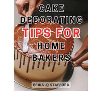 Cake Decorating Tips For Home Bakers: Unlock Your Decorating-Potential and Create Jaw-Dropping Cakes Using Expert Techniques and-Proven Tips