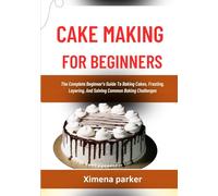 CAKE MAKING FOR BEGINNERS: The Complete Beginner’s Guide To Baking Cakes, Frosting, Layering, And Solving Common Baking Challenges