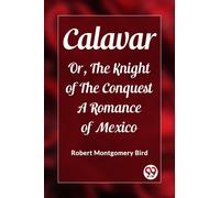 Calavar Or, The Knight of The Conquest A Romance of Mexico