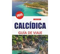 CALCÍDICA GUÍA DE VIAJE 2025: Explore las playas, los principales destinos, la cocina local y los lugares de visita obligada para disfrutar de la mejor experiencia en las islas griegas
