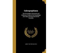 Calcographiana: The Printsellers Chronicle and Collectors Guide to the Knowledge and Value of Engraved British Portraits