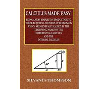 Calculus Made Easy - Being a Very-Simplest Introduction to Those Beautiful Methods of Reckoning Which Are Generally Called by the TERRIFYING NAMES of ... Calculus and the Integral Calculus