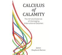 Calculus of Calamity: The Art and Science of Managing International Disasters: The Art & Science of Managing International Disaster Risk