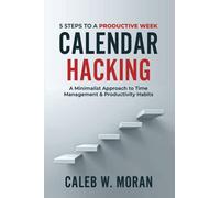 Calendar Hacking: 5 Steps to a Productive Week (A Minimalist Approach to Time Management & Productivity Habits)