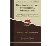 Calendar of Customs, Superstitions, Weather-Lore: Popular Sayings, and Important Events Connected With the County of Somerset (Classic Reprint)