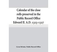 Calendar of the close rolls preserved in the Public Record Office Edward II. A.D. 1323-1327