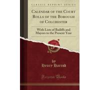 Calendar of the Court Rolls of the Borough of Colchester: With Lists of Bailiffs and Mayors to the Present Year (Classic Reprint)