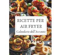 Calendario dell’Avvento di Ricette per Air Fryer: 24 ricette croccanti e leggere per un Natale pieno di gusto - Un Calendario dell’Avvento dedicato all’Air Fryer e alla magia delle feste