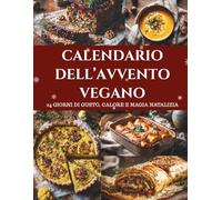Calendario dell’Avvento Vegano: 24 ricette vegane - Un Calendario dell’Avvento per un Natale sano, creativo e pieno di gusto