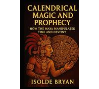 CALENDRICAL MAGIC AND PROPHECY: How the Maya Manipulated Time and Destiny