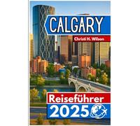 CALGARY Reiseführer 2025: Entdecken Sie lokale Highlights, Outdoor-Abenteuer und praktische Tipps für eine unvergessliche Reise