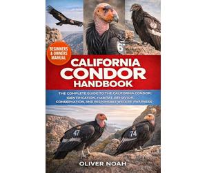 CALIFORNIA CONDOR HANDBOOK: The Complete Guide to the California Condor Identification, Habitat, Behavior, Conservation, and Responsible Wildlife Awareness