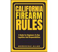 CALIFORNIA FIREARM RULES: A Guide For Beginners To Gun Legalities And Responsibilities