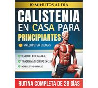 Calistenia en Casa para Principiantes: La Rutina de Peso Corporal de 28 Días con Ejercicios Paso a Paso - 10 Minutos al Día para Ganar Fuerza sin Necesidad de Equipo