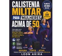 CALISTENIA MILITAR PARA MULHERES ACIMA DE 50: Treino seguro com o peso corporal para ganhar força, melhorar o equilíbrio, proteger as articulações e manter-se ativa após os 50