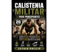Calistenia Militar para Principiantes: Programa de 28 Días para Desarrollar Fuerza, Mejorar la Resistencia, Aumentar la Movilidad y Ponerte en Forma Usando Solo tu Peso Corporal