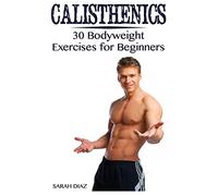 Calisthenics: 30 Bodyweight Exercises for Beginners: (Calisthenics Workout, Calisthenics Program) (Calisthenics Books)