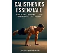 Calisthenics Essenziale: Guida pratica e programma a corpo libero per forza e skill ovunque: 1 (Forza e Forma: Programmi di Calisthenics, Bodybuilding e Alimentazione Sportiva)