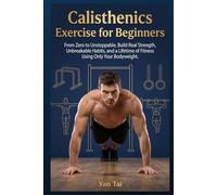 Calisthenics Exercise for Beginners: From Zero to Unstoppable, Build Real Strength, unbreakable Habits, and a Lifetime of Fitness Using Only Your Bodyweight