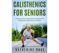 Calisthenics for Seniors: A Step-by-Step Comprehensive Blueprint to Calisthenics Made Easy for Seniors