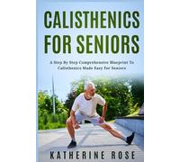 Calisthenics for Seniors: A Step-by-Step Comprehensive Blueprint to Calisthenics Made Easy for Seniors