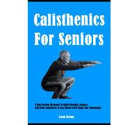 Calisthenics For Seniors: A Step-By-Step Workouts To Build Strength, Balance, And Boost Confidence At Any Fitness Level Using Your Bodyweight