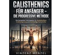 Calisthenics für Anfänger - Die progressive Methode: Der komplette Trainingsplan für Muskelaufbau, Kraftsteigerung und nachhaltige Fortschritte