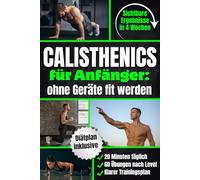 Calisthenics für Anfänger - Ohne Geräte fit werden: In 4 Wochen Zuhause sichtbare Ergebnisse erzielen | Muskelaufbau mit 20 Min. täglich, 60 Übungen nach Leveln & einem klaren Schritt-für-Schritt-Plan