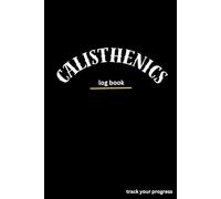 Calisthenics Log Book: Bodyweight Training Journal for Tracking Progress and Performance