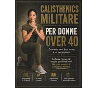 Calisthenics Militare per Donne Over 40: Quaranta non è un muro, è un nuovo inizio: riconquista il corpo che avevi prima che la vita si mettesse di mezzo