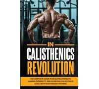 Calisthenics Revolution: The Complete Guide to Building Strength, Gaining Flexibility, and Achieving Your Fitness Goals with Bodyweight Training (Healthy Living Library)
