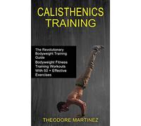 Calisthenics Training: The Revolutionary Bodyweight Training Guide (Bodyweight Fitness Training Workouts With 50 + Effective Exercises)