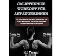 CALISTHENICS WORKOUT FÜR ANFÄNGERINNEN: Vollständiger Leitfaden zum Aufbau von Kraft, Flexibilität und Selbstvertrauen durch Körpergewichtstraining