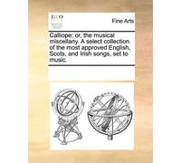 Calliope: or, the musical miscellany. A select collection of the most approved English, Scots, and Irish songs, set to music.