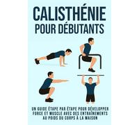 Callisthénie pour débutants: Un guide étape par étape pour développer force et muscle avec des entraînements au poids du corps à la maison