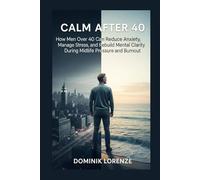 CALM AFTER 40: How men over 40 can reduce anxiety, manage stress, and rebuild mental clarity during midlife pressure and burnout