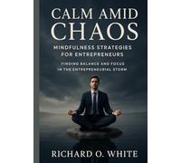 Calm Amid Chaos: Mindfulness Strategies for Entrepreneurs: Finding Balance and Focus in the Entrepreneurial Storm